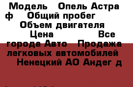  › Модель ­ Опель Астра ф  › Общий пробег ­ 347 000 › Объем двигателя ­ 1 400 › Цена ­ 130 000 - Все города Авто » Продажа легковых автомобилей   . Ненецкий АО,Андег д.